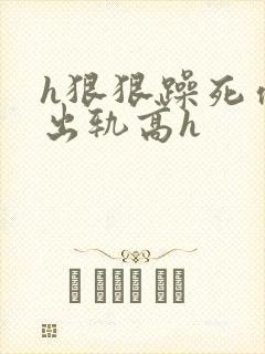 h狠狠躁死你h出轨高h