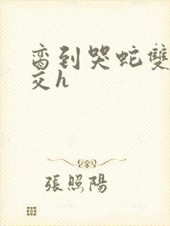 脔到哭蛇双根宫交h