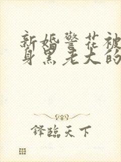 新婚警花被迫献身黑老大的小说