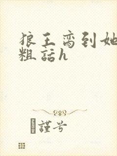 狼王脔到她乖h粗话h