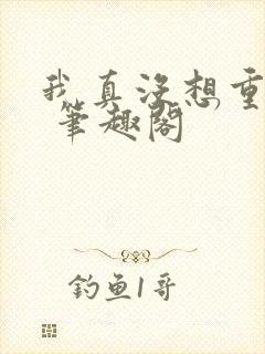 我真没想重生啊 笔趣阁