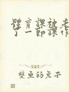 体育课被老师C了一节课作文