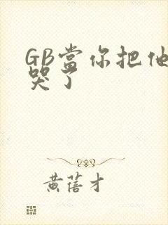 GB当你把他抄哭了