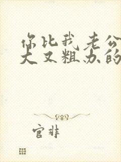 你比我老公的又大又粗办的还舒坦