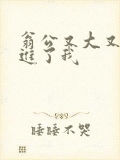 翁公又大又粗挺进了我