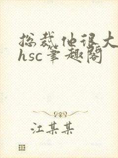 总裁他很大年上hsc笔趣阁