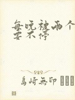 每晚被两个师傅要不停