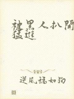 被黑人扒开双腿猛进