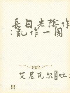 长日光阴作者 : 乱作一团