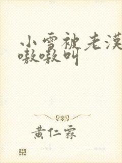 小雪被老汉玩得嗷嗷叫封面