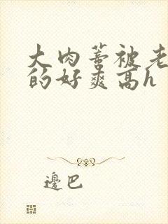 大肉蒂被老头嘬的好爽高h