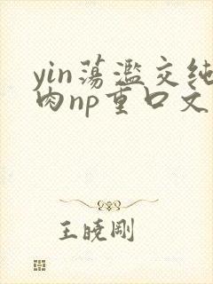 yin荡滥交纯肉np重口文