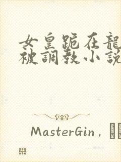 女皇跪在龙椅前被调教小说