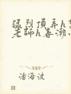 猛烈顶弄h禁欲老师h春潮小说