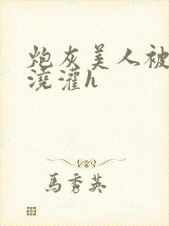 炮灰美人被男配浇灌h