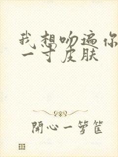 我想吻遍你的每一寸皮肤