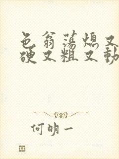 色翁荡熄又大又硬又粗又动态图