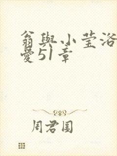 翁与小莹浴室欢爱51章