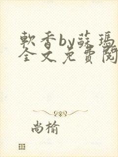 软香by苏玛丽全文免费阅读笔趣