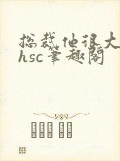 总裁他很大年上hsc笔趣阁