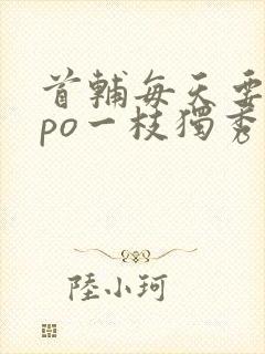 首辅每天要不够po一枝独秀全文