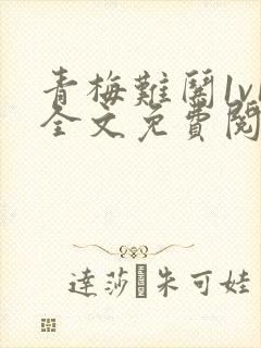 青梅难哄1v1全文免费阅读小说