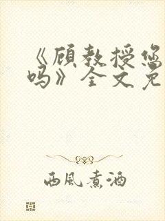 《顾教授您睡了吗》全文免费阅读