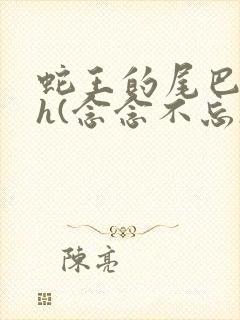 蛇王的尾巴高ah(念念不忘)小说