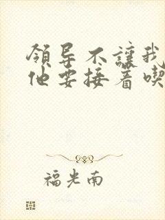 领导不让我断奶他要接着吃