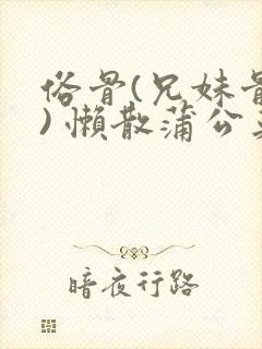 俗骨(兄妹骨科) 懒散蒲公英结局