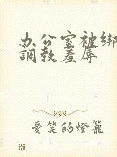 办公室被绑奶头调教羞辱