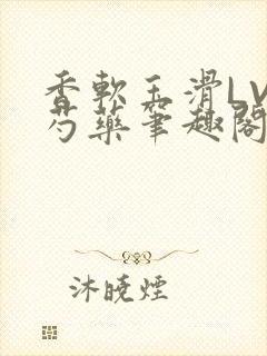 香软玉滑LVL芍药笔趣阁