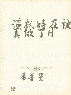 演戏时在被子里真做了H