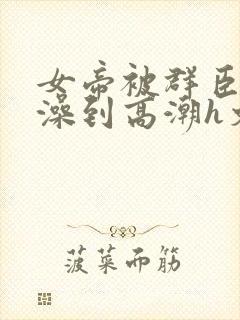 女帝被群臣伦流澡到高潮h文封面