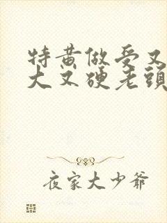 特黄做受又粗又大又硬老头