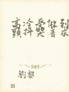 高冷受做到失禁颤抖哭着求饶