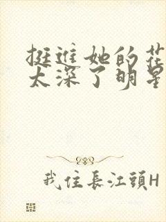 挺进她的花苞啊太深了明星小说