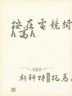 按在电竞椅上ch高h