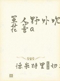 军人野外吮她的花蒂a