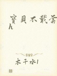 宝贝不戴套套了h