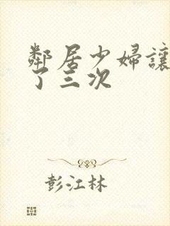 邻居少妇让我爽了三次