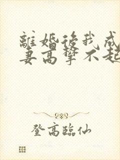 离婚后我成了前妻高攀不起的神