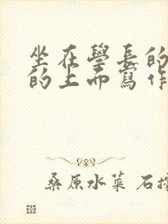 坐在学长的硬硬的上面写作业
