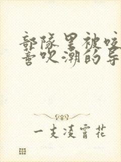 部队里被咬住花蒂吹潮的导演是谁