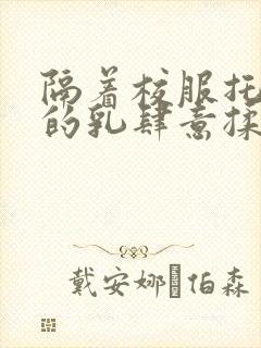 隔着校服托住她的乳肆意揉搓