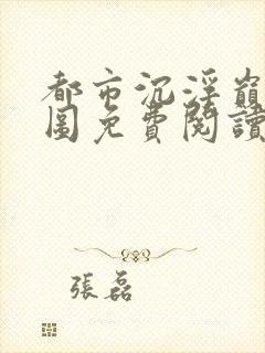 都市沉浮巅峰宏图免费阅读全文小说