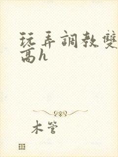 玩弄调教双胞胎高h