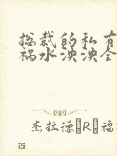 总裁的私有宝贝祸水泱泱全文阅读