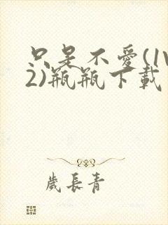 只是不爱(1V2)瓶瓶下载