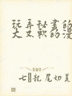 玩弄秘书的奶又大又软的漫画